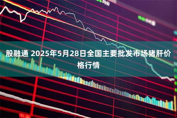 股融通 2025年5月28日全国主要批发市场猪肝价格行情