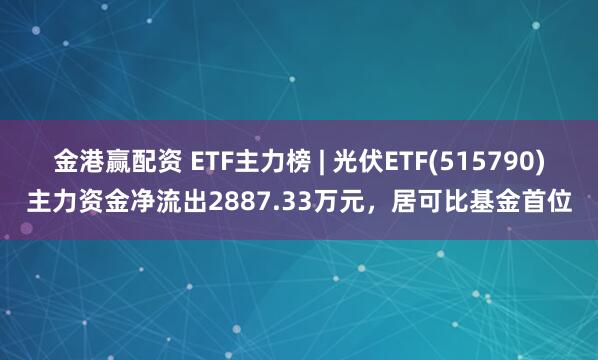 金港赢配资 ETF主力榜 | 光伏ETF(515790)主力资金净流出2887.33万元，居可比基金首位
