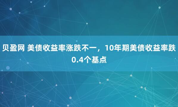贝盈网 美债收益率涨跌不一，10年期美债收益率跌0.4个基点