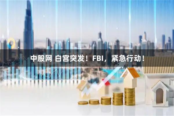 中股网 白宫突发！FBI，紧急行动！