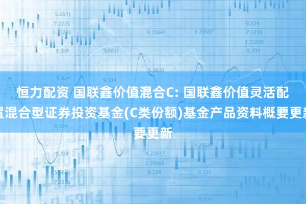 恒力配资 国联鑫价值混合C: 国联鑫价值灵活配置混合型证券投资基金(C类份额)基金产品资料概要更新