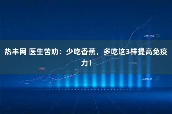 热丰网 医生苦劝:少吃香蕉,多吃这3样提高免疫力!