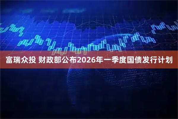 富瑞众投 财政部公布2026年一季度国债发行计划