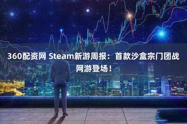 360配资网 Steam新游周报：首款沙盒宗门团战网游登场！