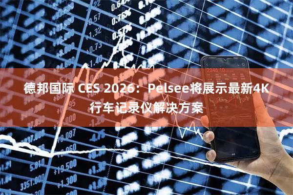 德邦国际 CES 2026：Pelsee将展示最新4K行车记录仪解决方案