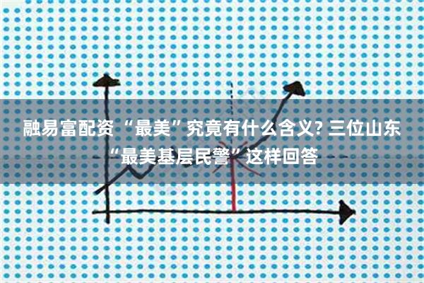 融易富配资 “最美”究竟有什么含义? 三位山东“最美基层民警”这样回答