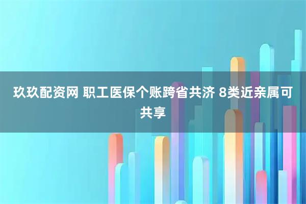 玖玖配资网 职工医保个账跨省共济 8类近亲属可共享