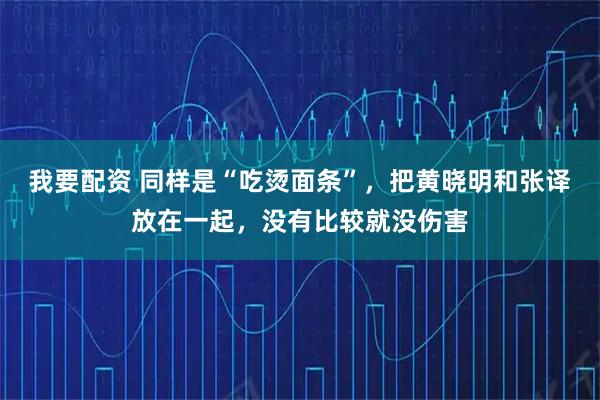 我要配资 同样是“吃烫面条”，把黄晓明和张译放在一起，没有比较就没伤害