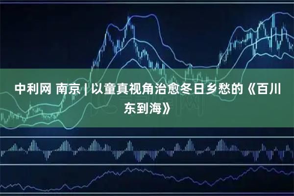 中利网 南京 | 以童真视角治愈冬日乡愁的《百川东到海》