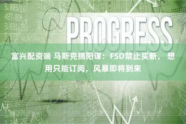 富兴配资端 马斯克搞阳谋：FSD禁止买断， 想用只能订阅，风暴即将到来