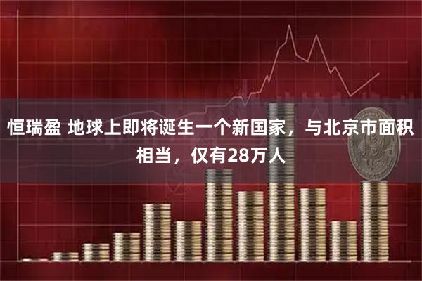 恒瑞盈 地球上即将诞生一个新国家，与北京市面积相当，仅有28万人