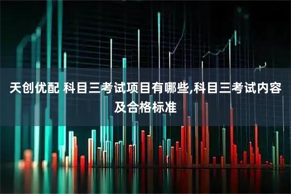 天创优配 科目三考试项目有哪些,科目三考试内容及合格标准