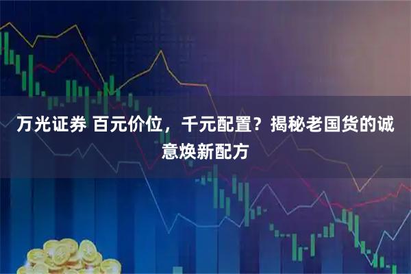 万光证券 百元价位，千元配置？揭秘老国货的诚意焕新配方