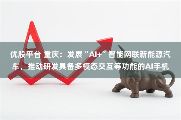 优股平台 重庆：发展“AI+”智能网联新能源汽车，推动研发具备多模态交互等功能的AI手机