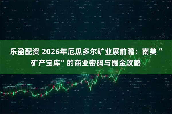 乐盈配资 2026年厄瓜多尔矿业展前瞻：南美“矿产宝库”的商业密码与掘金攻略