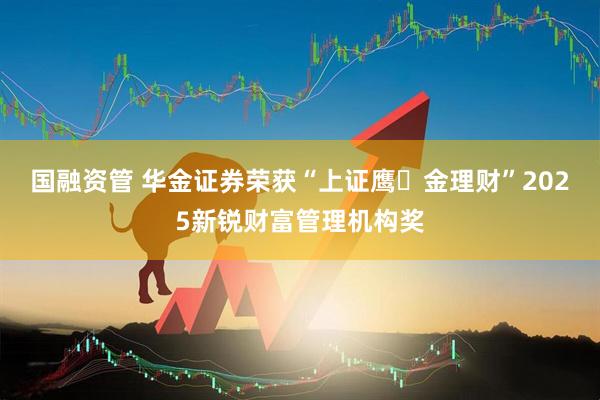 国融资管 华金证券荣获“上证鹰・金理财”2025新锐财富管理机构奖