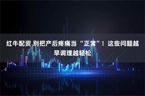 红牛配资 别把产后疼痛当 “正常”！这些问题越早调理越轻松