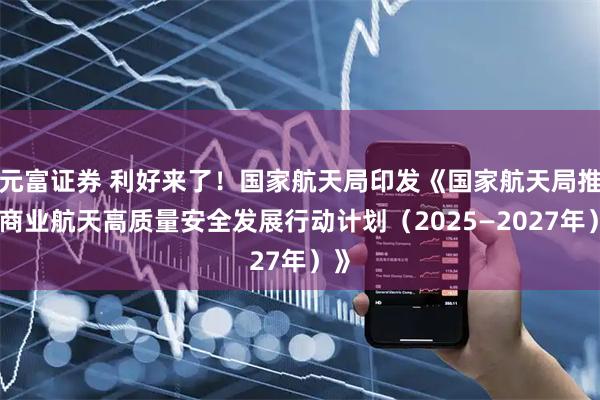 元富证券 利好来了！国家航天局印发《国家航天局推进商业航天高质量安全发展行动计划（2025—2027年）》