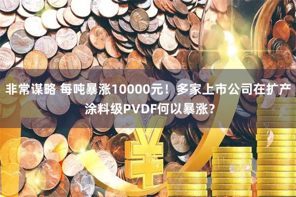 非常谋略 每吨暴涨10000元！多家上市公司在扩产 涂料级PVDF何以暴涨？