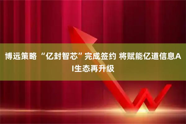 博远策略 “亿封智芯”完成签约 将赋能亿道信息AI生态再升级