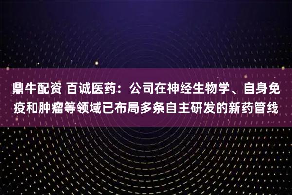 鼎牛配资 百诚医药：公司在神经生物学、自身免疫和肿瘤等领域已布局多条自主研发的新药管线