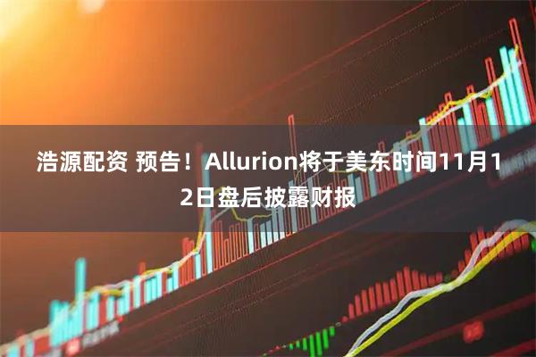 浩源配资 预告！Allurion将于美东时间11月12日盘后披露财报