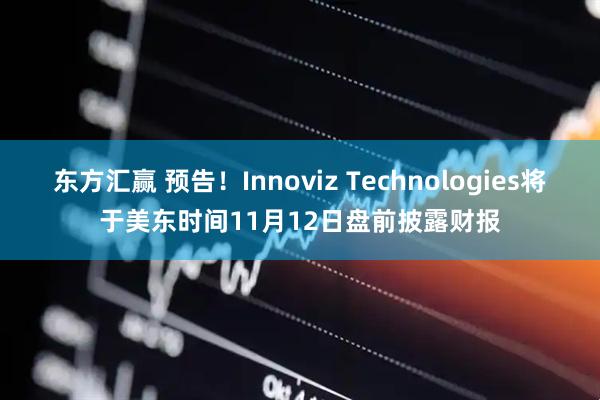 东方汇赢 预告！Innoviz Technologies将于美东时间11月12日盘前披露财报