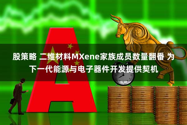 股策略 二维材料MXene家族成员数量翻番 为下一代能源与电子器件开发提供契机