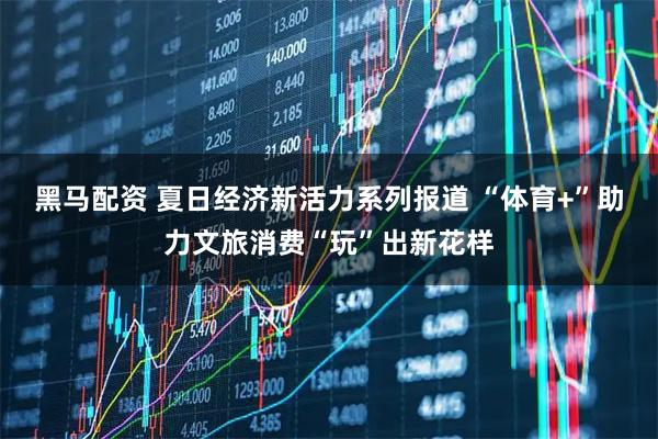 黑马配资 夏日经济新活力系列报道 “体育+”助力文旅消费“玩”出新花样
