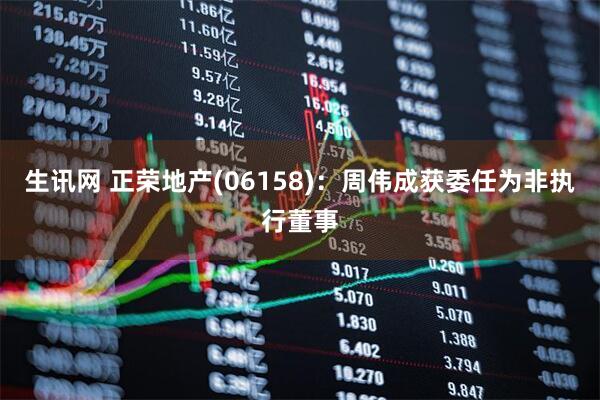 生讯网 正荣地产(06158)：周伟成获委任为非执行董事